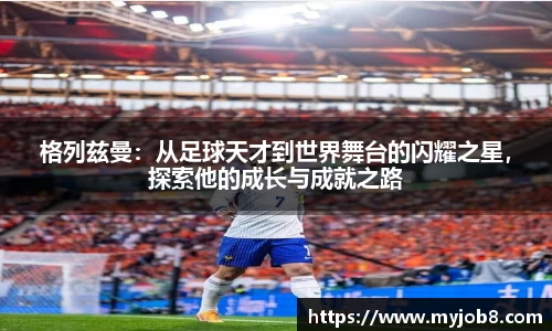 格列兹曼：从足球天才到世界舞台的闪耀之星，探索他的成长与成就之路